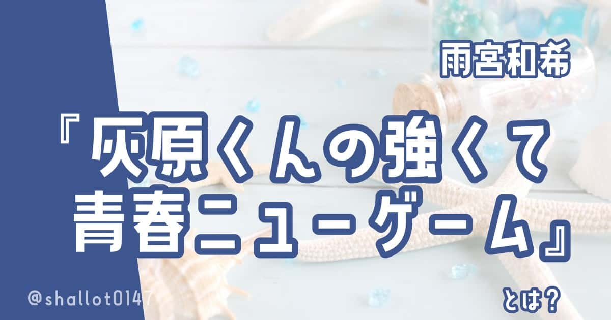 雨宮和希『灰原くんの強くて青春ニューゲーム』とは？