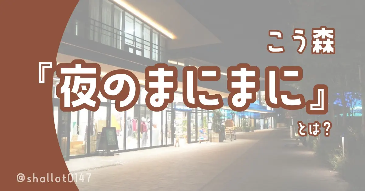 こう森『夜のまにまに』とは？