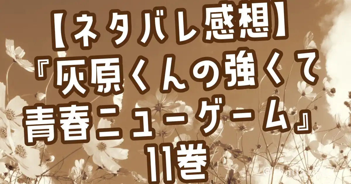 【ネタバレ感想】『灰原くんの強くて青春ニューゲーム』11巻